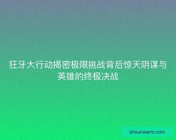 狂牙大行动揭密极限挑战背后惊天阴谋与英雄的终极决战