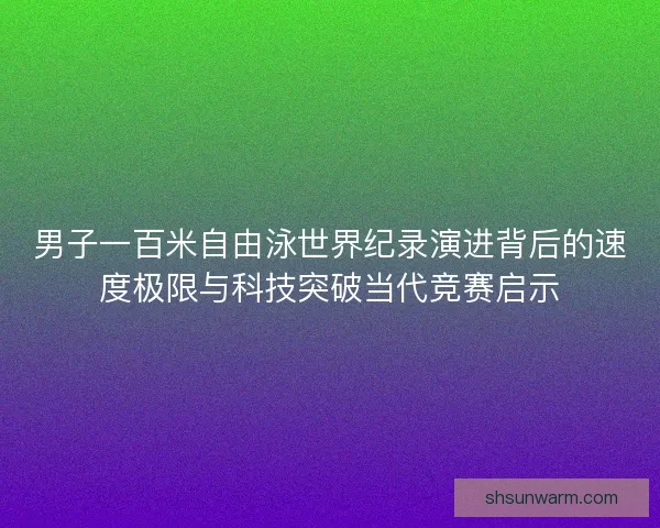 男子一百米自由泳世界纪录演进背后的速度极限与科技突破当代竞赛启示