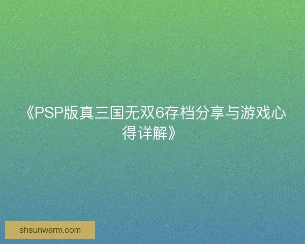 《PSP版真三国无双6存档分享与游戏心得详解》