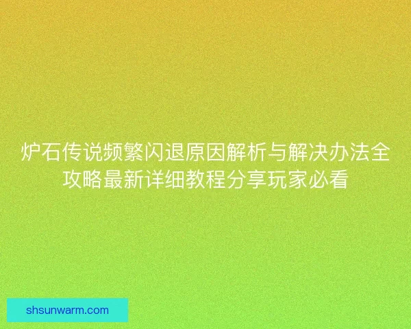 炉石传说频繁闪退原因解析与解决办法全攻略最新详细教程分享玩家必看