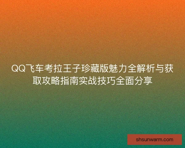 QQ飞车考拉王子珍藏版魅力全解析与获取攻略指南实战技巧全面分享