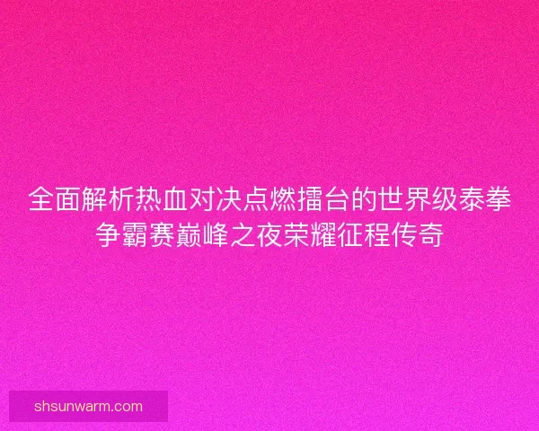 全面解析热血对决点燃擂台的世界级泰拳争霸赛巅峰之夜荣耀征程传奇