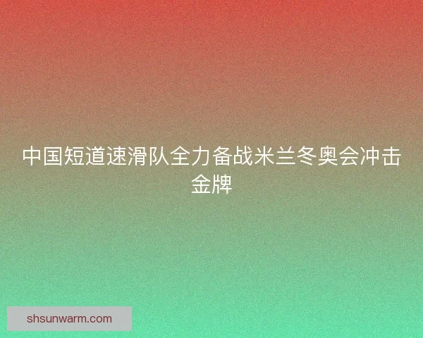 中国短道速滑队全力备战米兰冬奥会冲击金牌