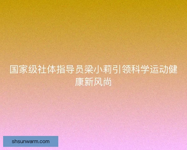 国家级社体指导员梁小莉引领科学运动健康新风尚